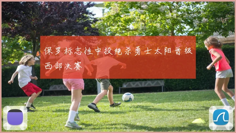 保罗标志性中投绝杀勇士太阳晋级西部决赛