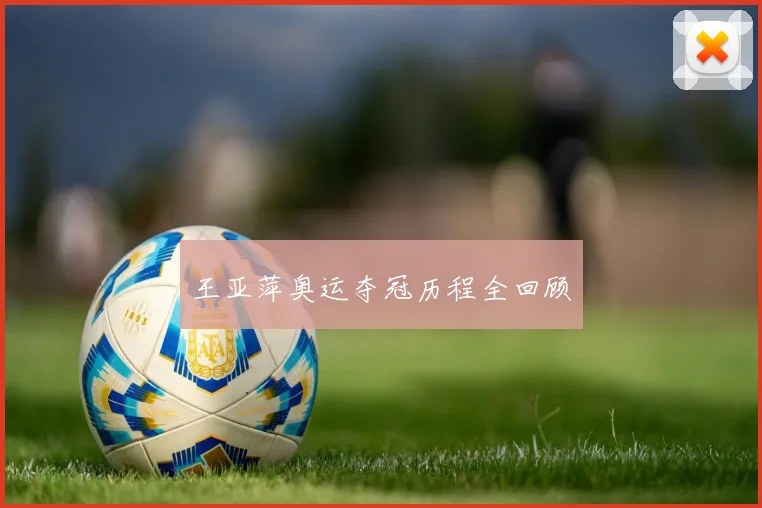 王亚萍奥运夺冠历程全回顾