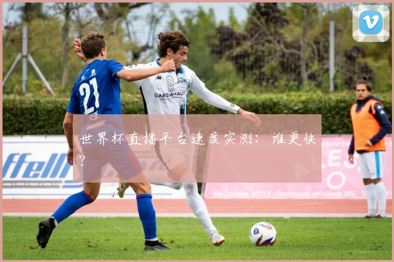 世界杯直播平台速度实测：谁更快？