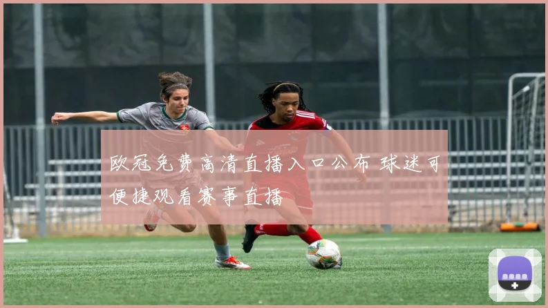 欧冠免费高清直播入口公布 球迷可便捷观看赛事直播