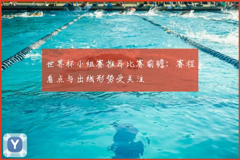 世界杯小组赛推荐比赛前瞻：赛程看点与出线形势受关注