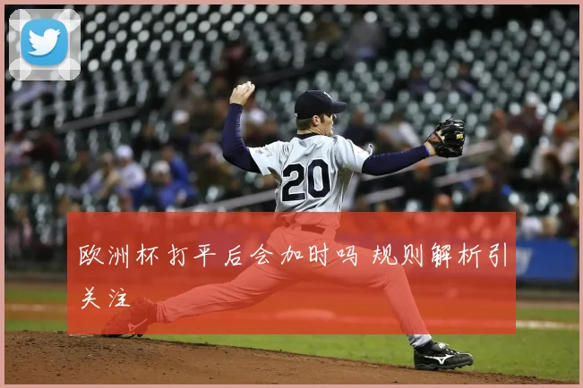 欧洲杯打平后会加时吗 规则解析引关注