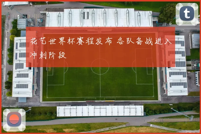 花艺世界杯赛程发布 各队备战进入冲刺阶段
