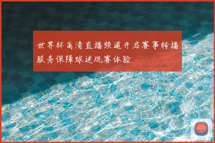世界杯高清直播频道开启赛事转播服务保障球迷观赛体验