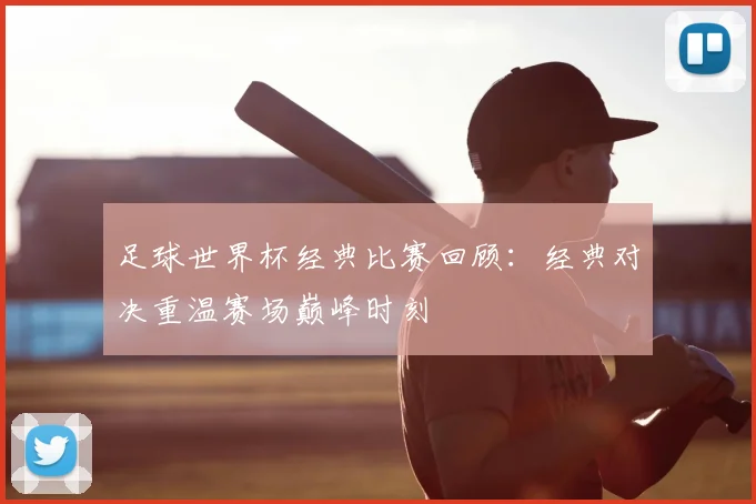 足球世界杯经典比赛回顾：经典对决重温赛场巅峰时刻