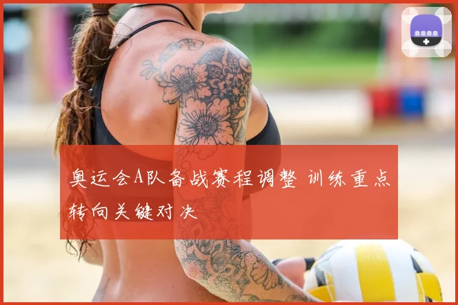 奥运会A队备战赛程调整 训练重点转向关键对决