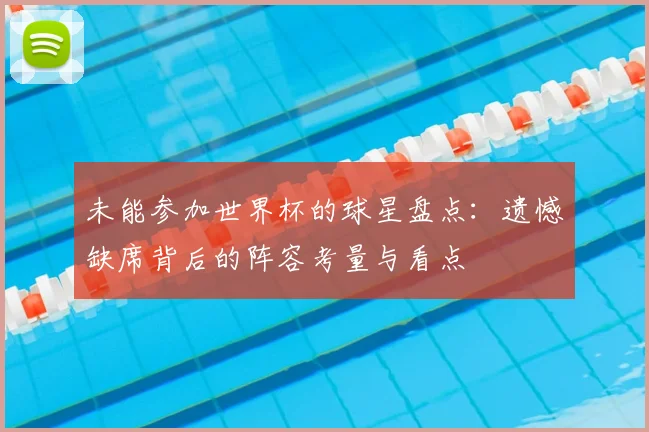 未能参加世界杯的球星盘点：遗憾缺席背后的阵容考量与看点