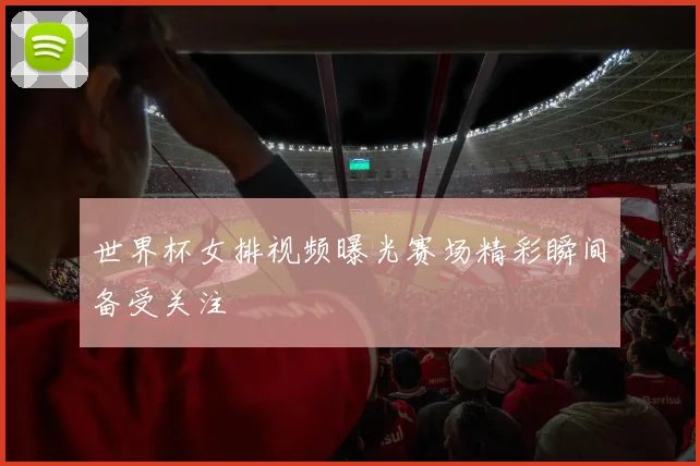 世界杯女排视频曝光赛场精彩瞬间备受关注