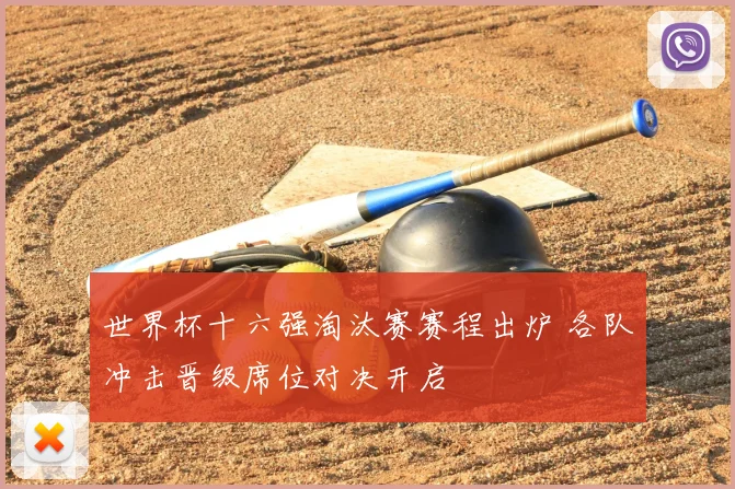 世界杯十六强淘汰赛赛程出炉 各队冲击晋级席位对决开启
