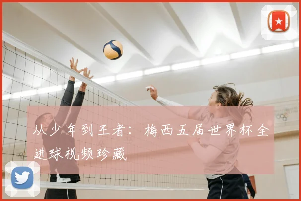 从少年到王者:梅西五届世界杯全进球视频珍藏