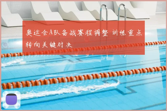 奥运会A队备战赛程调整 训练重点转向关键对决