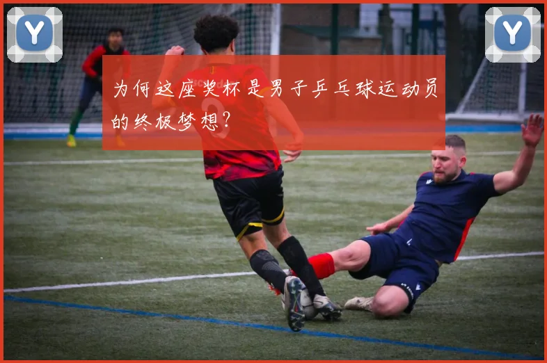 为何这座奖杯是男子乒乓球运动员的终极梦想？