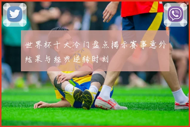 世界杯十大冷门盘点揭示赛事意外结果与经典逆转时刻