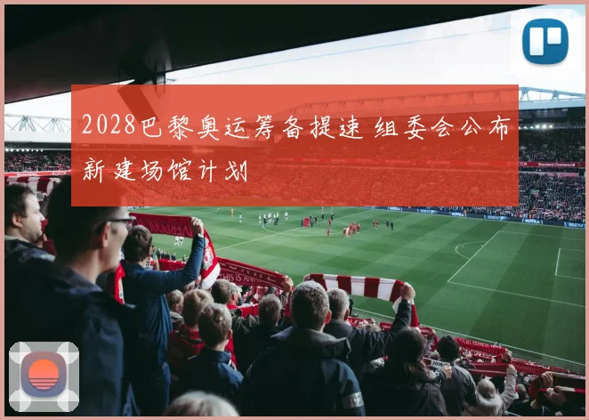 2028巴黎奥运筹备提速 组委会公布新建场馆计划