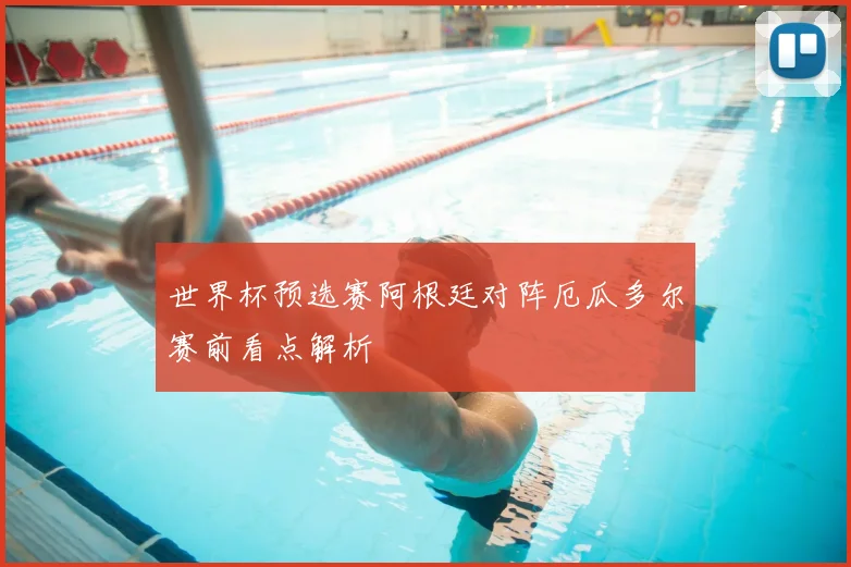 世界杯预选赛阿根廷对阵厄瓜多尔赛前看点解析