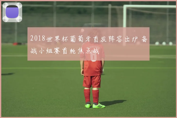 2018世界杯葡萄牙首发阵容出炉 备战小组赛首轮焦点战