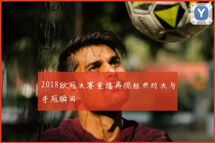 2018欧冠决赛重播再现经典对决与夺冠瞬间