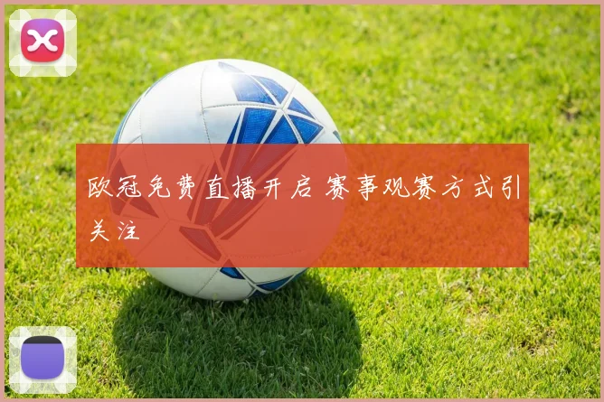 欧冠免费直播开启 赛事观赛方式引关注