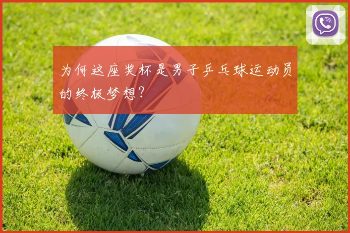 为何这座奖杯是男子乒乓球运动员的终极梦想?