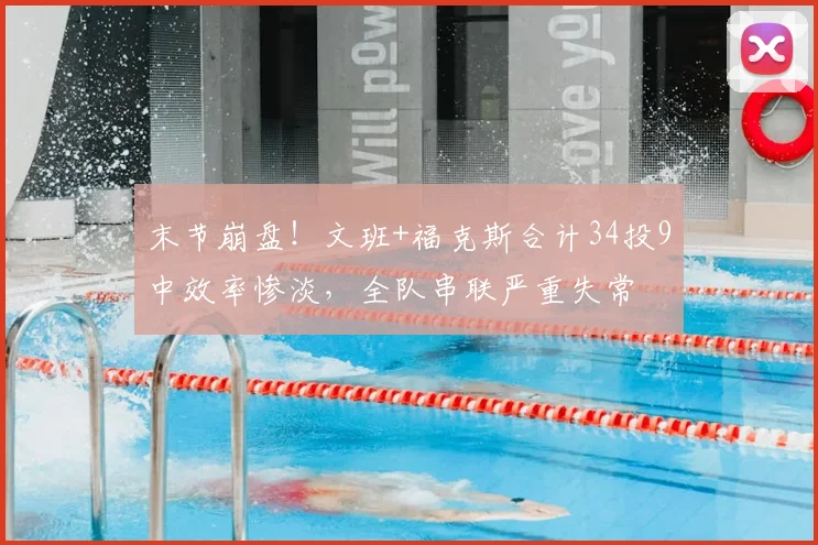 末节崩盘！文班+福克斯合计34投9中效率惨淡，全队串联严重失常