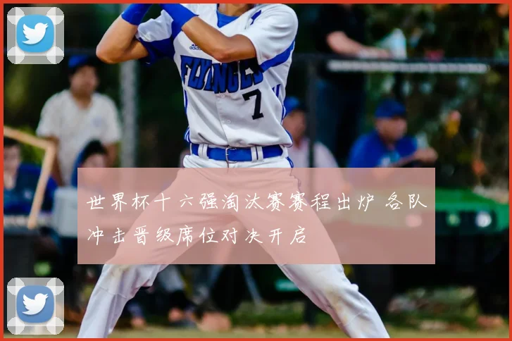 世界杯十六强淘汰赛赛程出炉 各队冲击晋级席位对决开启
