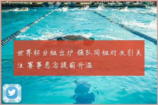 世界杯分组出炉 强队同组对决引关注 赛事悬念提前升温