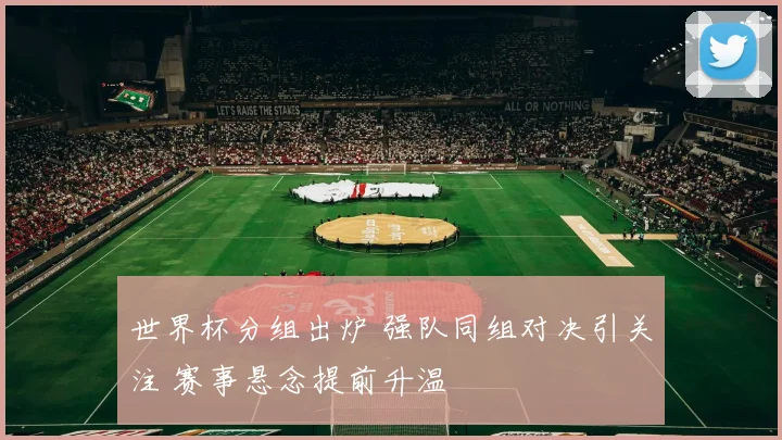 世界杯分组出炉 强队同组对决引关注 赛事悬念提前升温