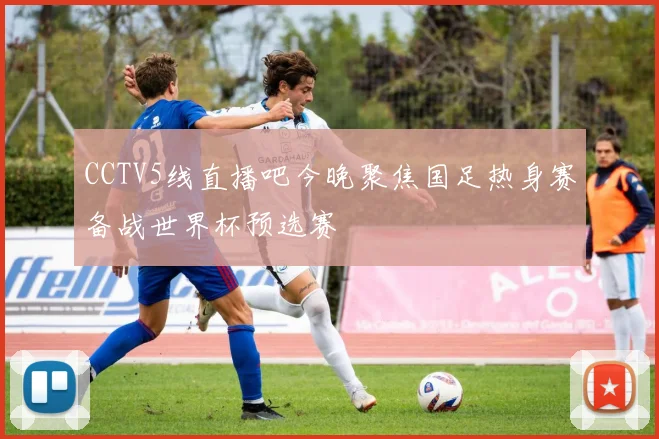 CCTV5线直播吧今晚聚焦国足热身赛备战世界杯预选赛