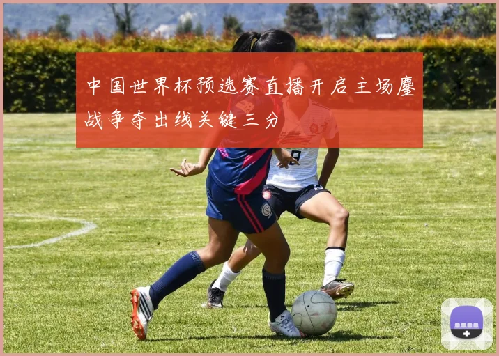 中国世界杯预选赛直播开启主场鏖战争夺出线关键三分