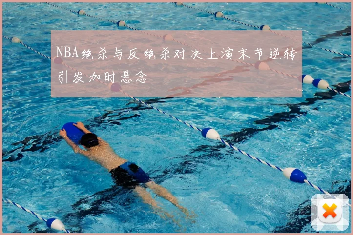 NBA绝杀与反绝杀对决上演末节逆转引发加时悬念