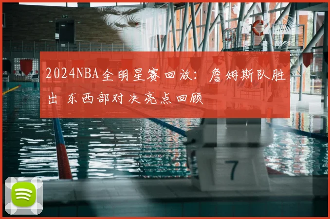 2024NBA全明星赛回放：詹姆斯队胜出 东西部对决亮点回顾