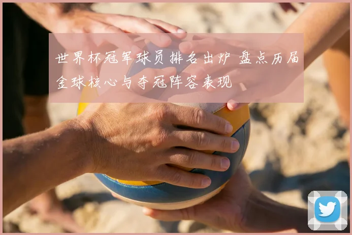 世界杯冠军球员排名出炉 盘点历届金球核心与夺冠阵容表现