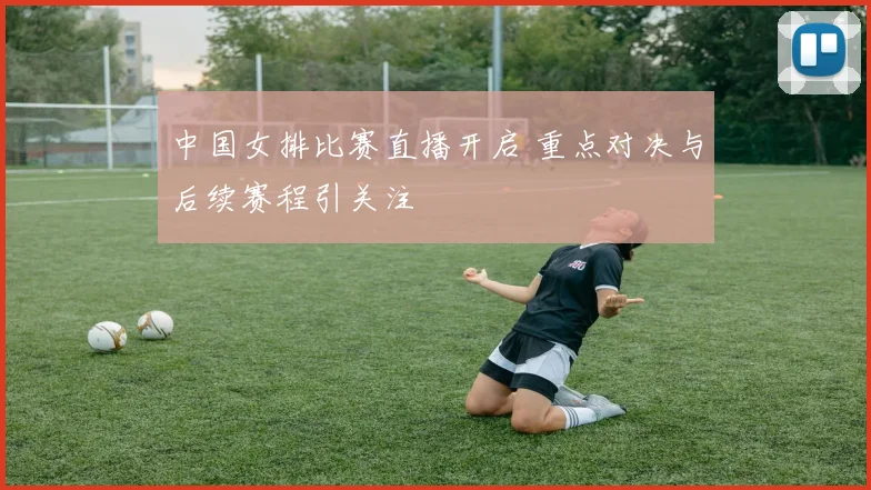 中国女排比赛直播开启 重点对决与后续赛程引关注