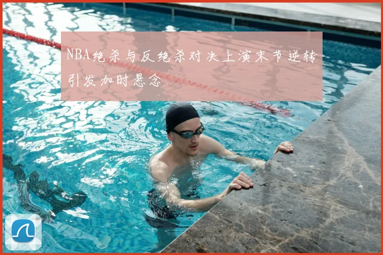 NBA绝杀与反绝杀对决上演末节逆转引发加时悬念