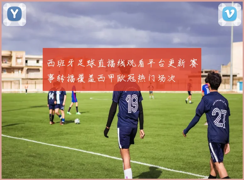 西班牙足球直播线观看平台更新 赛事转播覆盖西甲欧冠热门场次