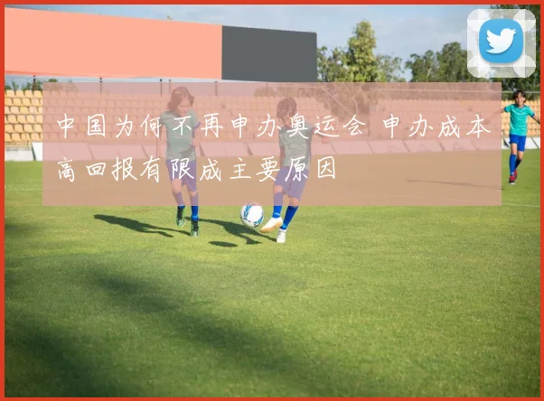中国为何不再申办奥运会 申办成本高回报有限成主要原因