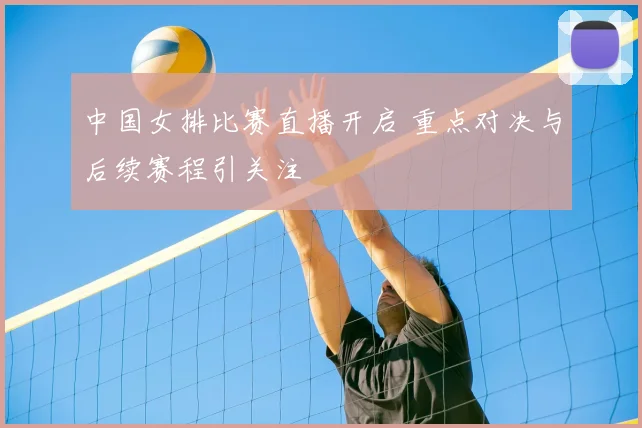 中国女排比赛直播开启 重点对决与后续赛程引关注