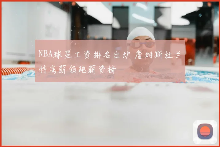 NBA球星工资排名出炉 詹姆斯杜兰特高薪领跑薪资榜