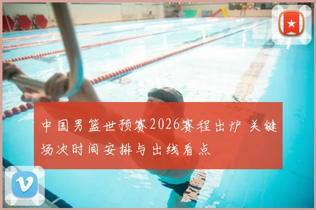 中国男篮世预赛2026赛程出炉 关键场次时间安排与出线看点