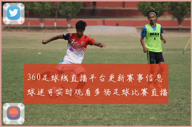 360足球线直播平台更新赛事信息 球迷可实时观看多场足球比赛直播