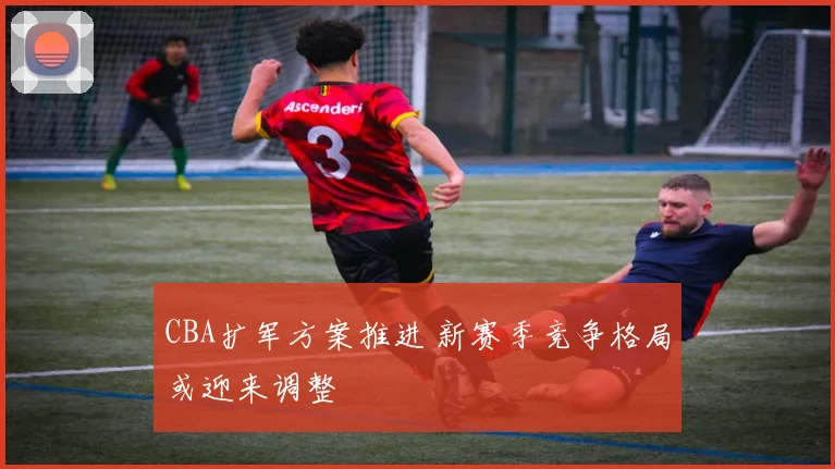 CBA扩军方案推进 新赛季竞争格局或迎来调整
