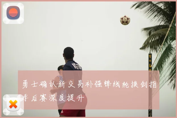 勇士确认新交易补强锋线轮换剑指季后赛深度提升