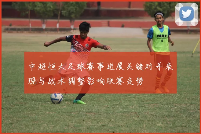 中超恒大足球赛事进展关键对手表现与战术调整影响联赛走势