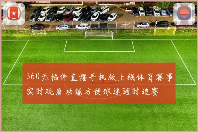 360无插件直播手机版上线体育赛事实时观看功能方便球迷随时追赛