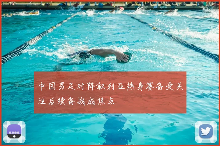 中国男足对阵叙利亚热身赛备受关注后续备战成焦点