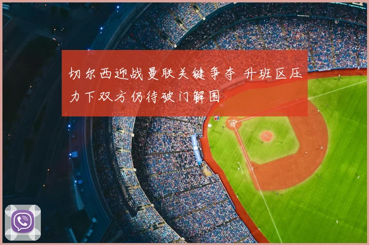 切尔西迎战曼联关键争夺 升班区压力下双方仍待破门解围