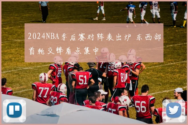 2024NBA季后赛对阵表出炉 东西部首轮交锋看点集中