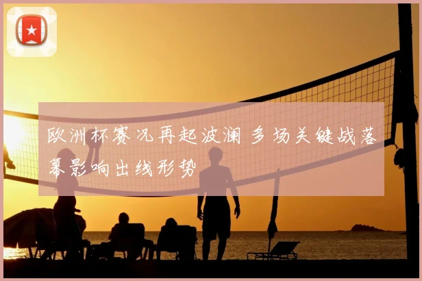 欧洲杯赛况再起波澜 多场关键战落幕影响出线形势