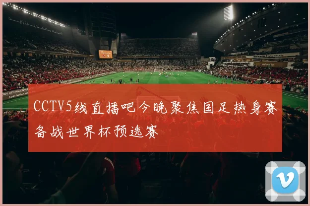 CCTV5线直播吧今晚聚焦国足热身赛备战世界杯预选赛