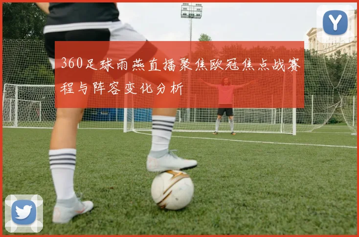 360足球雨燕直播聚焦欧冠焦点战赛程与阵容变化分析